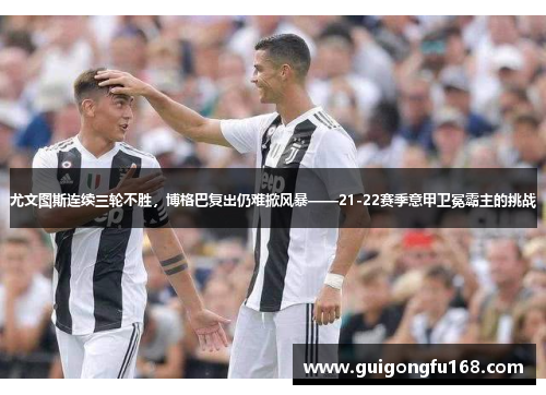 尤文图斯连续三轮不胜，博格巴复出仍难掀风暴——21-22赛季意甲卫冕霸主的挑战