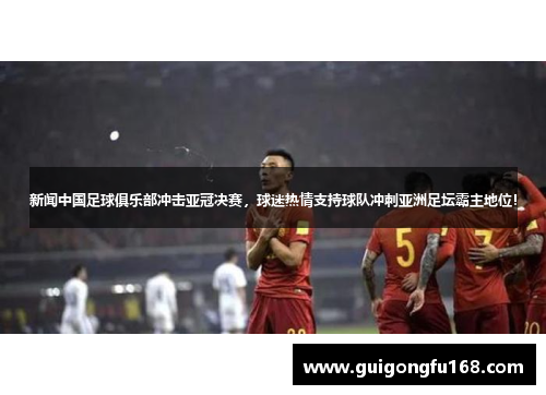 新闻中国足球俱乐部冲击亚冠决赛，球迷热情支持球队冲刺亚洲足坛霸主地位！