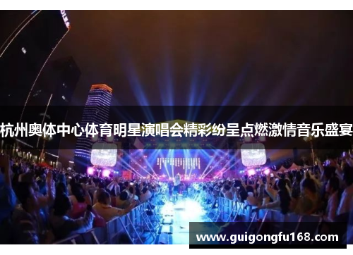 杭州奥体中心体育明星演唱会精彩纷呈点燃激情音乐盛宴
