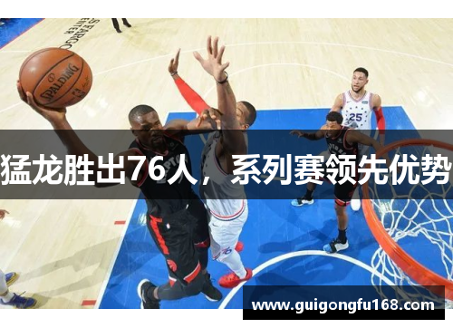 猛龙胜出76人，系列赛领先优势