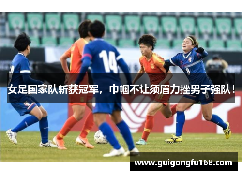 女足国家队斩获冠军，巾帼不让须眉力挫男子强队！