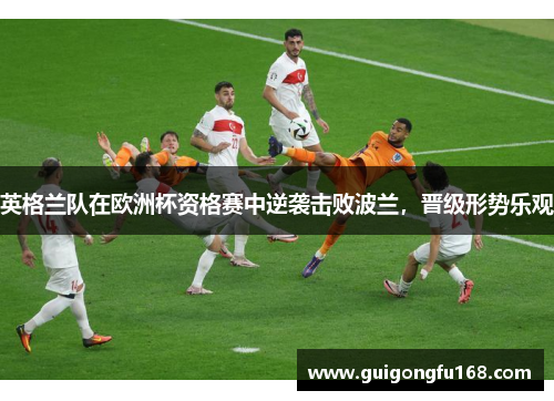 英格兰队在欧洲杯资格赛中逆袭击败波兰，晋级形势乐观