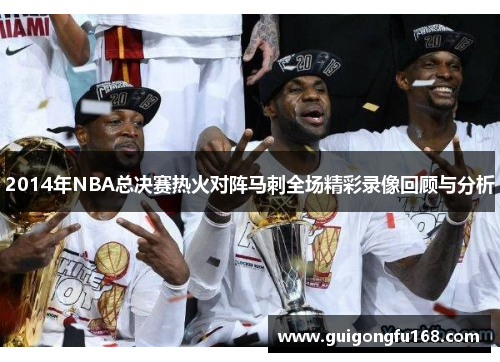 2014年NBA总决赛热火对阵马刺全场精彩录像回顾与分析