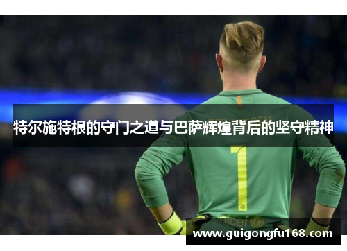 特尔施特根的守门之道与巴萨辉煌背后的坚守精神