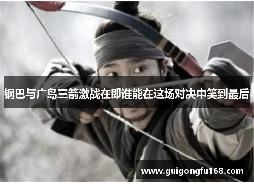钢巴与广岛三箭激战在即谁能在这场对决中笑到最后