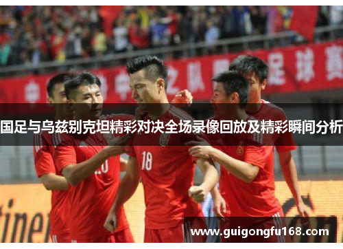 国足与乌兹别克坦精彩对决全场录像回放及精彩瞬间分析