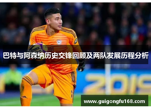 巴特与阿森纳历史交锋回顾及两队发展历程分析