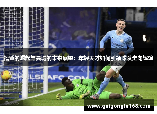 福登的崛起与曼城的未来展望：年轻天才如何引领球队走向辉煌