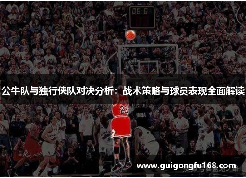 公牛队与独行侠队对决分析：战术策略与球员表现全面解读