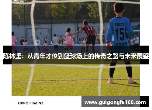 陈林坚：从青年才俊到篮球场上的传奇之路与未来展望