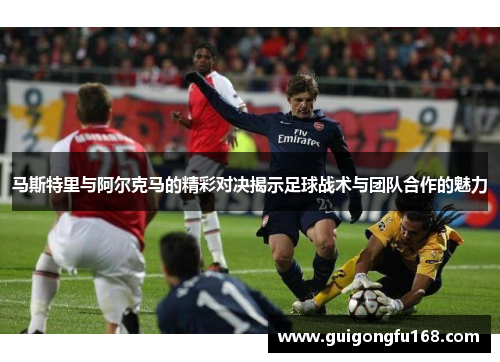 马斯特里与阿尔克马的精彩对决揭示足球战术与团队合作的魅力