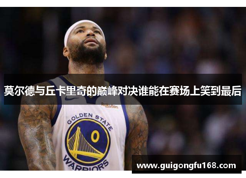 莫尔德与丘卡里奇的巅峰对决谁能在赛场上笑到最后