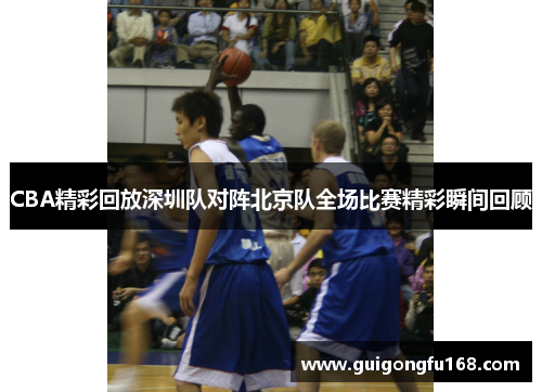 CBA精彩回放深圳队对阵北京队全场比赛精彩瞬间回顾