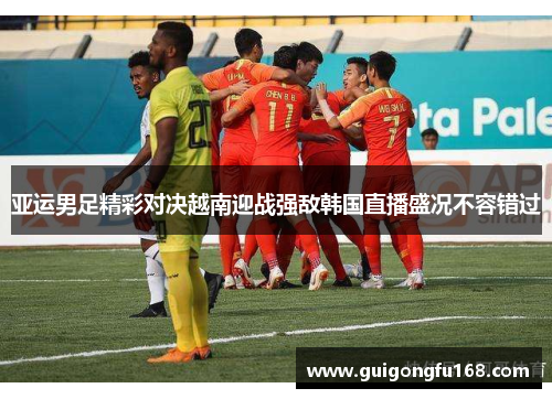 亚运男足精彩对决越南迎战强敌韩国直播盛况不容错过