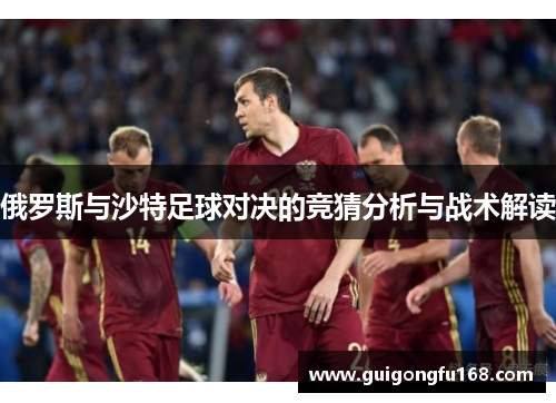 俄罗斯与沙特足球对决的竞猜分析与战术解读