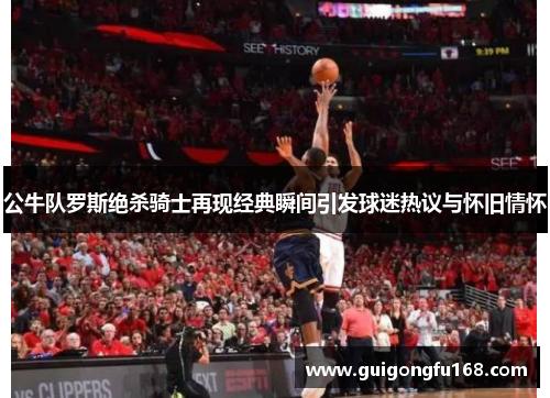 公牛队罗斯绝杀骑士再现经典瞬间引发球迷热议与怀旧情怀