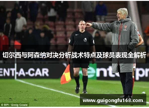 切尔西与阿森纳对决分析战术特点及球员表现全解析